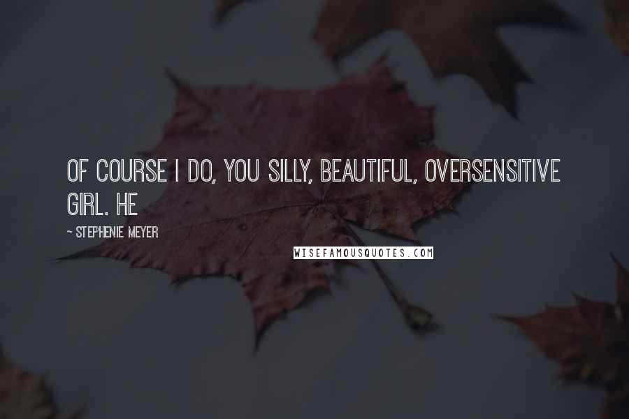 Stephenie Meyer Quotes: Of course I do, you silly, beautiful, oversensitive girl. He