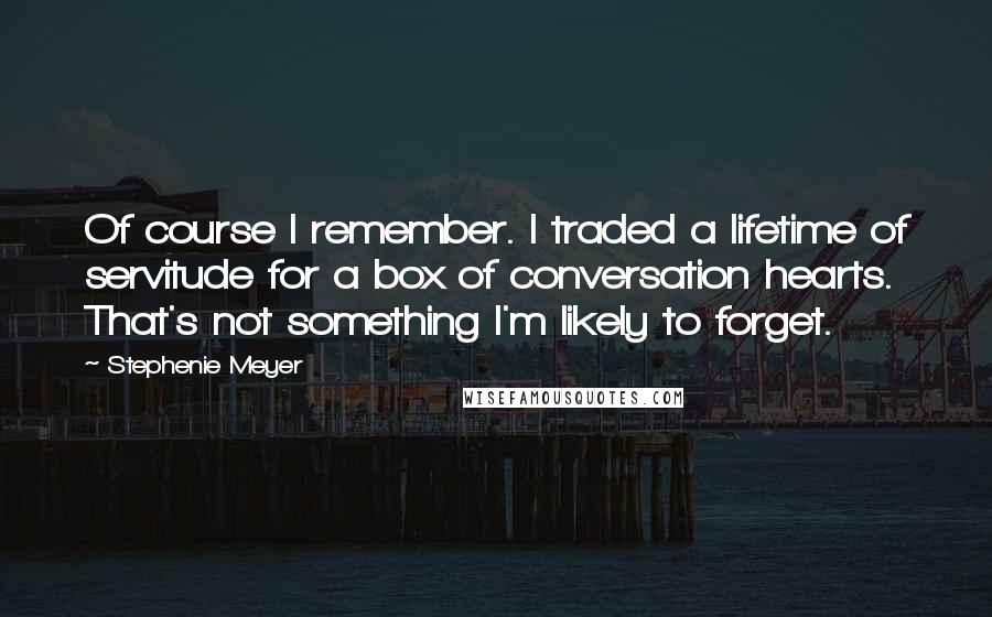 Stephenie Meyer Quotes: Of course I remember. I traded a lifetime of servitude for a box of conversation hearts. That's not something I'm likely to forget.