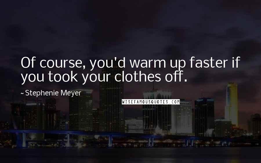 Stephenie Meyer Quotes: Of course, you'd warm up faster if you took your clothes off.