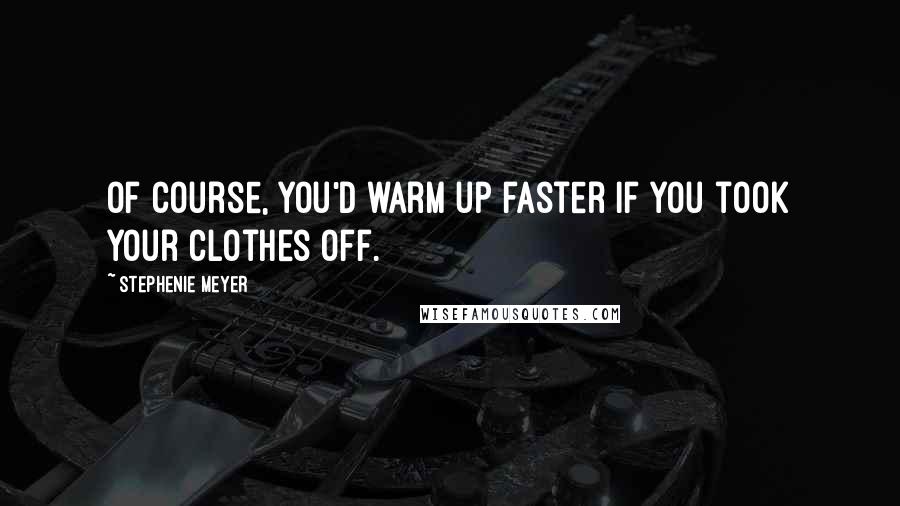 Stephenie Meyer Quotes: Of course, you'd warm up faster if you took your clothes off.