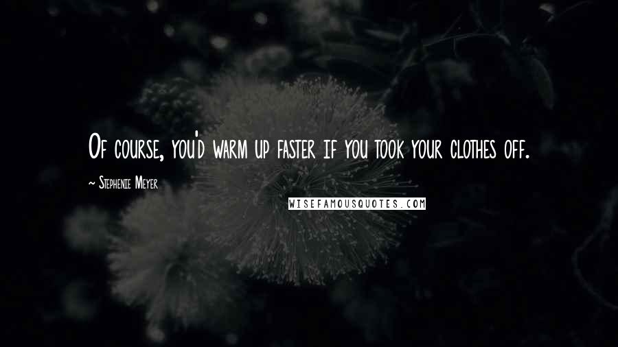 Stephenie Meyer Quotes: Of course, you'd warm up faster if you took your clothes off.