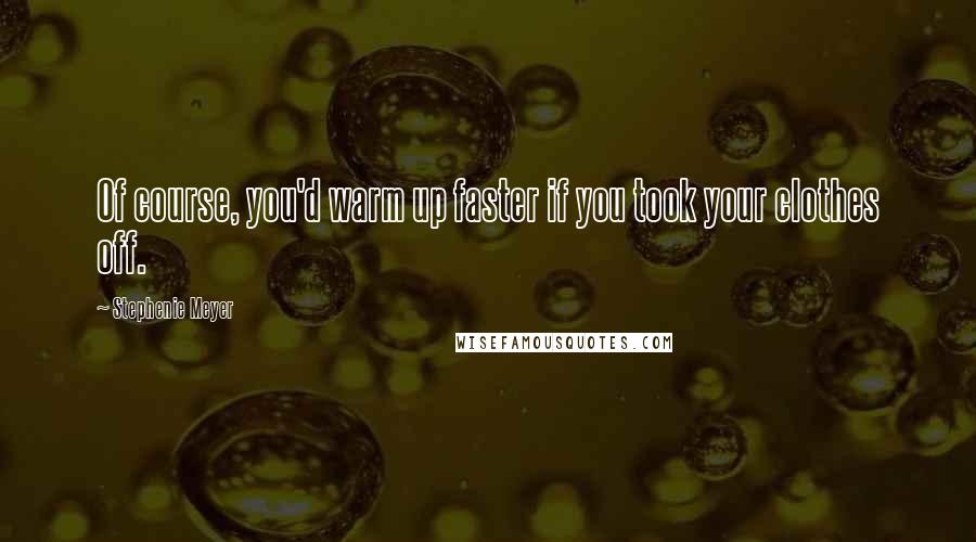 Stephenie Meyer Quotes: Of course, you'd warm up faster if you took your clothes off.