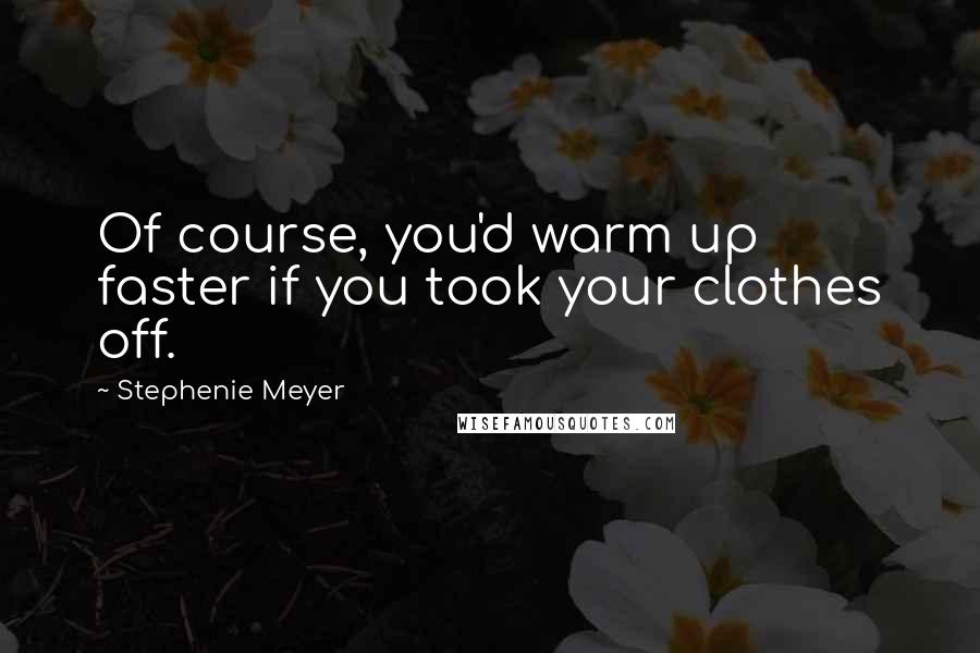 Stephenie Meyer Quotes: Of course, you'd warm up faster if you took your clothes off.