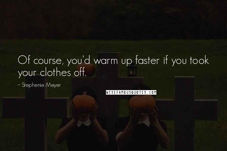 Stephenie Meyer Quotes: Of course, you'd warm up faster if you took your clothes off.