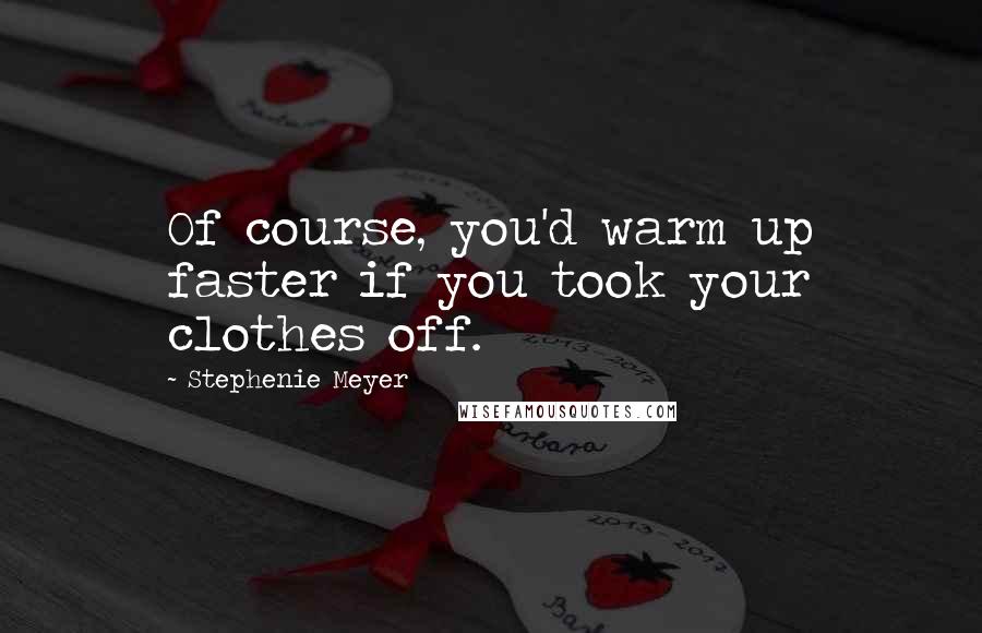 Stephenie Meyer Quotes: Of course, you'd warm up faster if you took your clothes off.