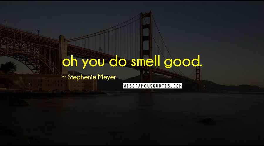 Stephenie Meyer Quotes: oh you do smell good.