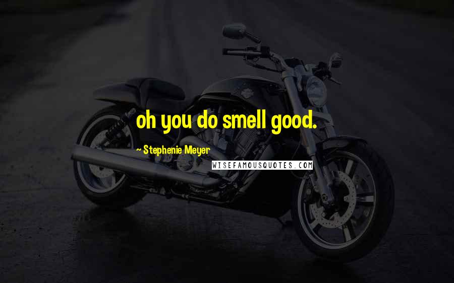 Stephenie Meyer Quotes: oh you do smell good.