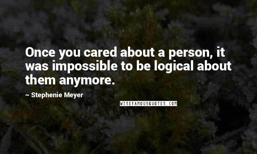 Stephenie Meyer Quotes: Once you cared about a person, it was impossible to be logical about them anymore.