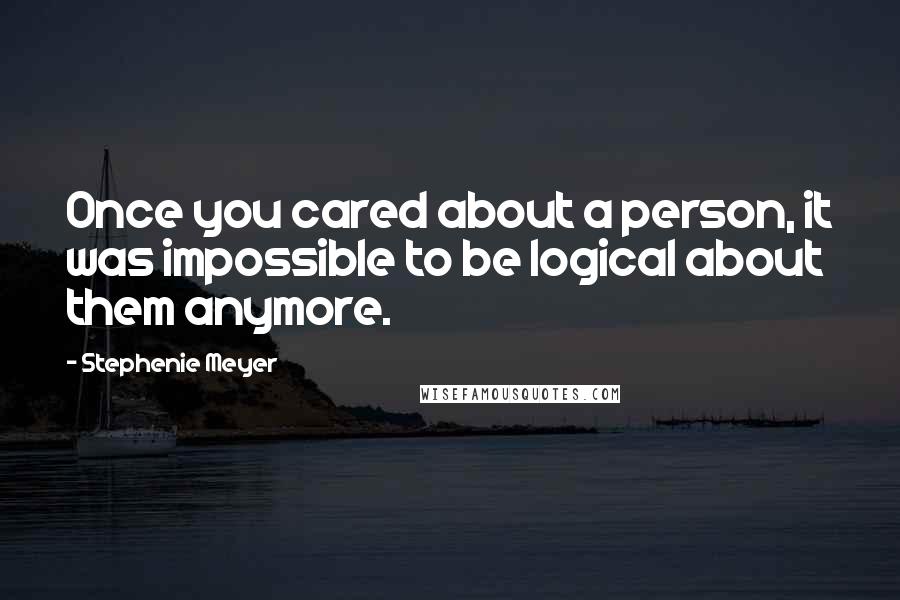 Stephenie Meyer Quotes: Once you cared about a person, it was impossible to be logical about them anymore.