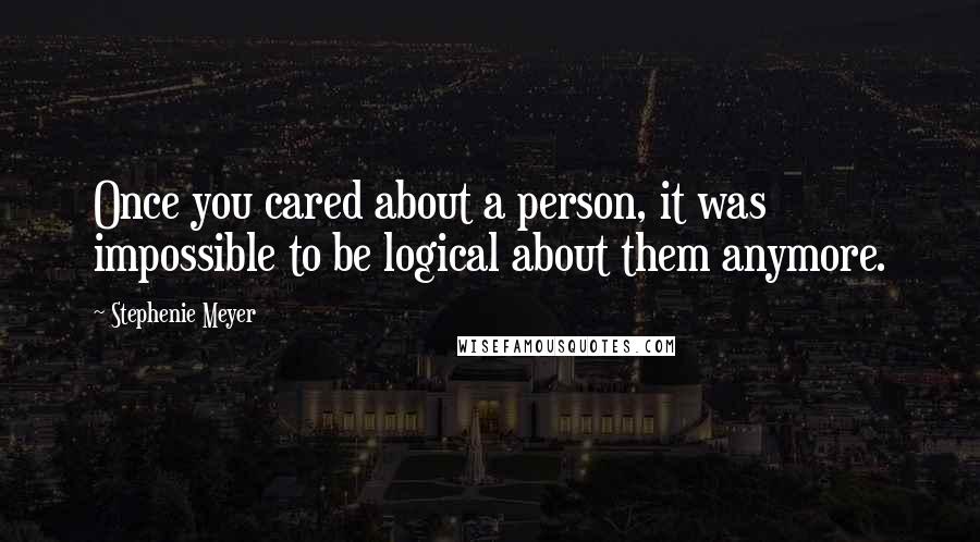 Stephenie Meyer Quotes: Once you cared about a person, it was impossible to be logical about them anymore.