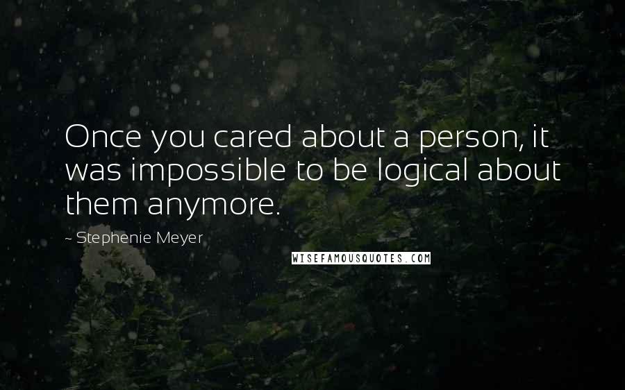 Stephenie Meyer Quotes: Once you cared about a person, it was impossible to be logical about them anymore.