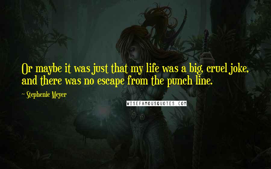 Stephenie Meyer Quotes: Or maybe it was just that my life was a big, cruel joke, and there was no escape from the punch line.