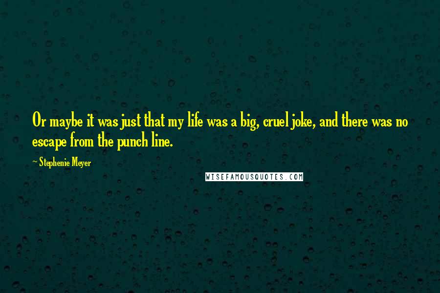 Stephenie Meyer Quotes: Or maybe it was just that my life was a big, cruel joke, and there was no escape from the punch line.