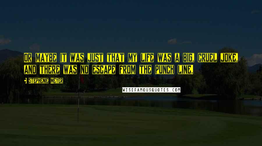 Stephenie Meyer Quotes: Or maybe it was just that my life was a big, cruel joke, and there was no escape from the punch line.