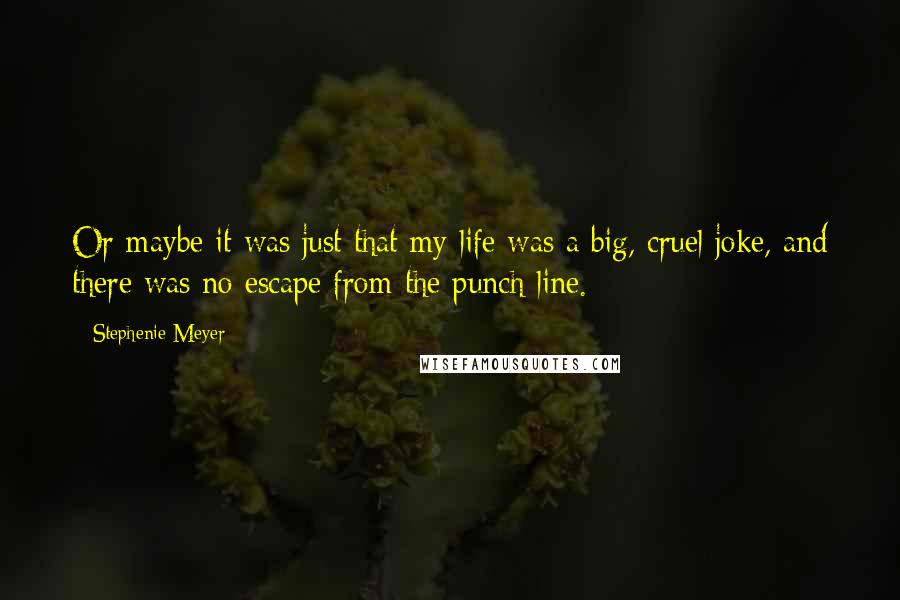 Stephenie Meyer Quotes: Or maybe it was just that my life was a big, cruel joke, and there was no escape from the punch line.