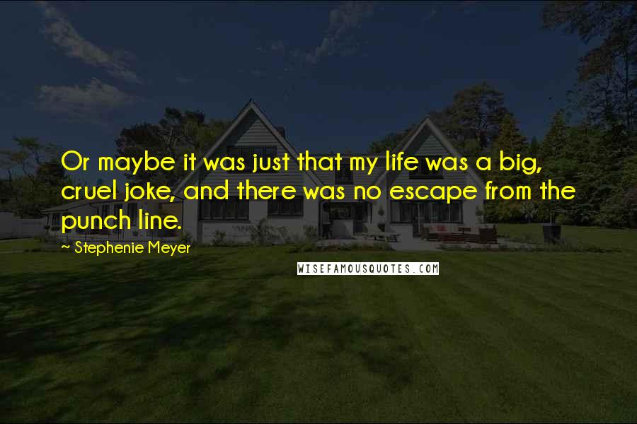 Stephenie Meyer Quotes: Or maybe it was just that my life was a big, cruel joke, and there was no escape from the punch line.