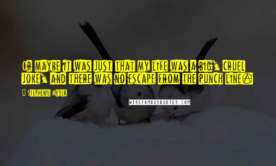 Stephenie Meyer Quotes: Or maybe it was just that my life was a big, cruel joke, and there was no escape from the punch line.