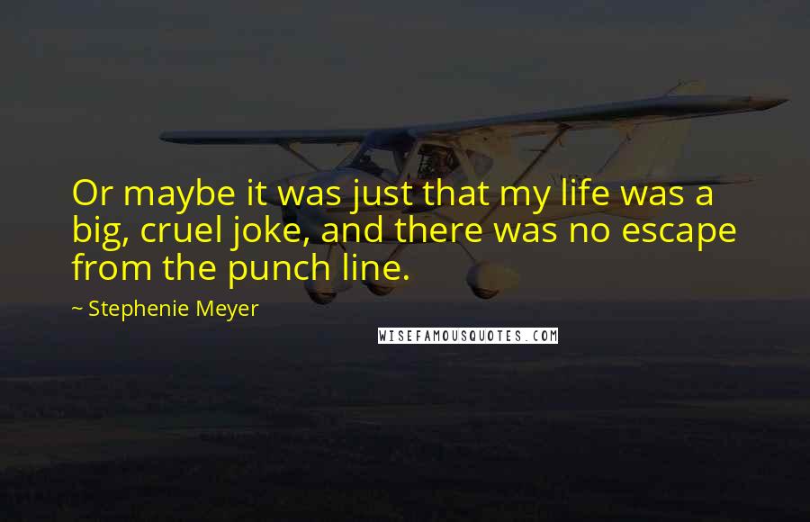 Stephenie Meyer Quotes: Or maybe it was just that my life was a big, cruel joke, and there was no escape from the punch line.