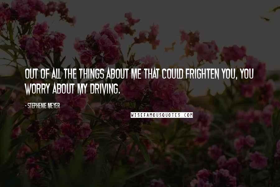 Stephenie Meyer Quotes: Out of all the things about me that could frighten you, you worry about my driving.