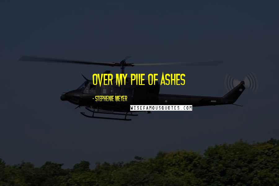 Stephenie Meyer Quotes: Over my pile of ashes