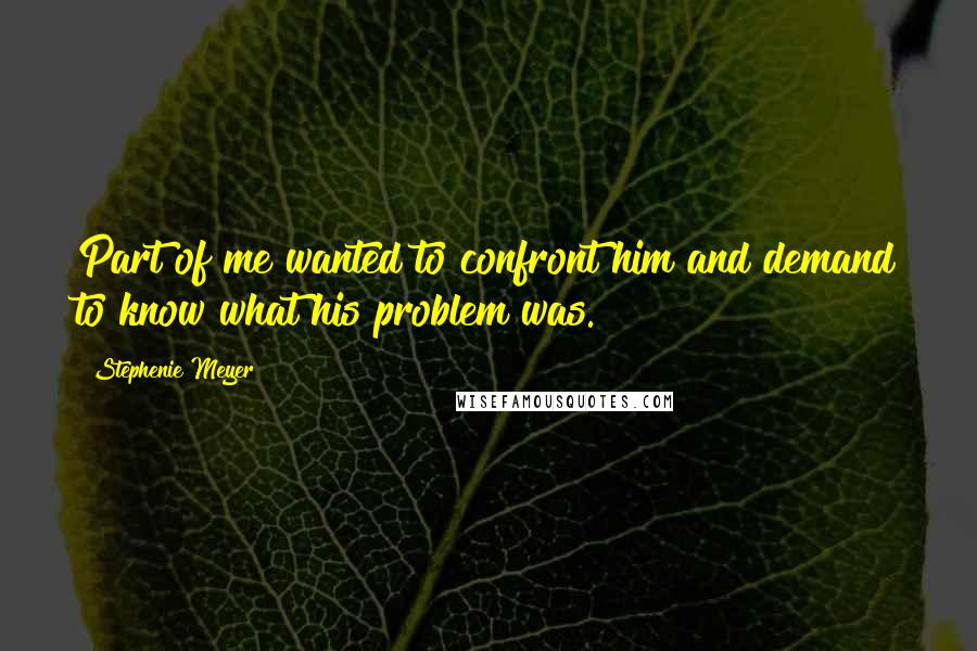 Stephenie Meyer Quotes: Part of me wanted to confront him and demand to know what his problem was.