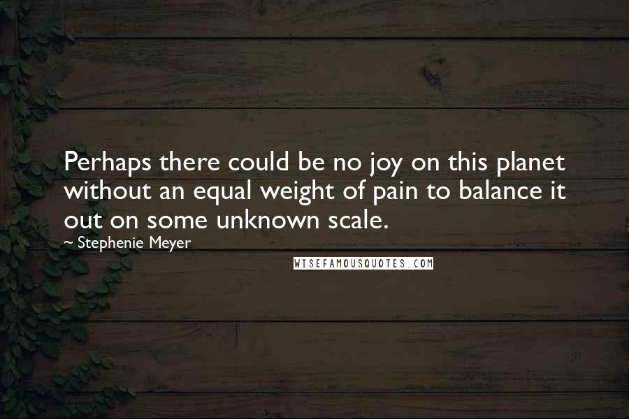 Stephenie Meyer Quotes: Perhaps there could be no joy on this planet without an equal weight of pain to balance it out on some unknown scale.