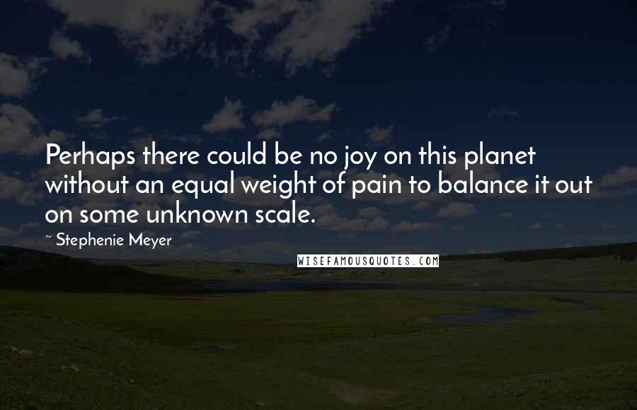 Stephenie Meyer Quotes: Perhaps there could be no joy on this planet without an equal weight of pain to balance it out on some unknown scale.