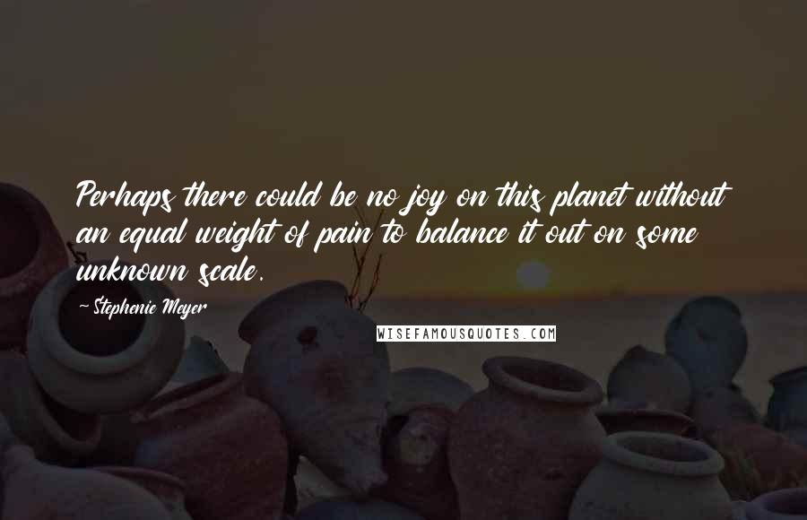 Stephenie Meyer Quotes: Perhaps there could be no joy on this planet without an equal weight of pain to balance it out on some unknown scale.