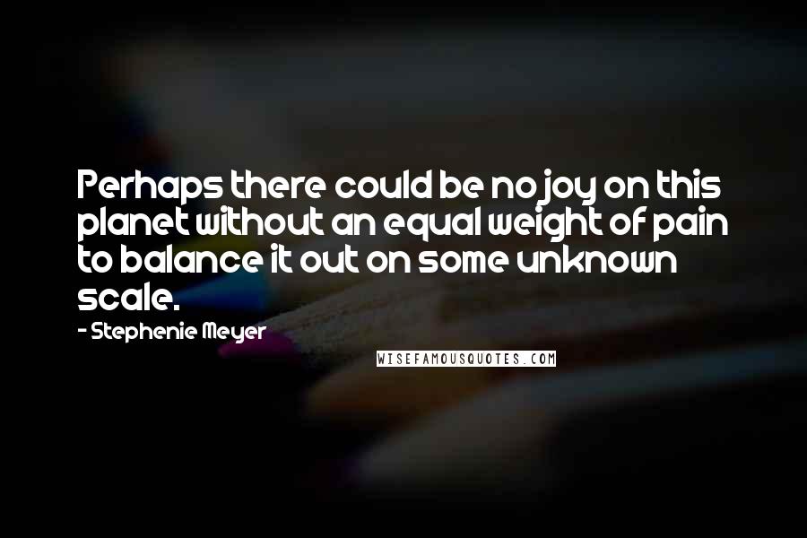 Stephenie Meyer Quotes: Perhaps there could be no joy on this planet without an equal weight of pain to balance it out on some unknown scale.