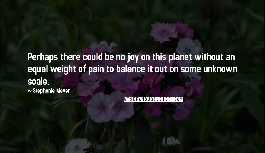 Stephenie Meyer Quotes: Perhaps there could be no joy on this planet without an equal weight of pain to balance it out on some unknown scale.