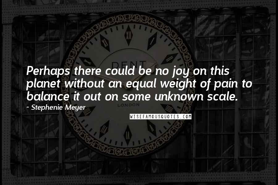 Stephenie Meyer Quotes: Perhaps there could be no joy on this planet without an equal weight of pain to balance it out on some unknown scale.