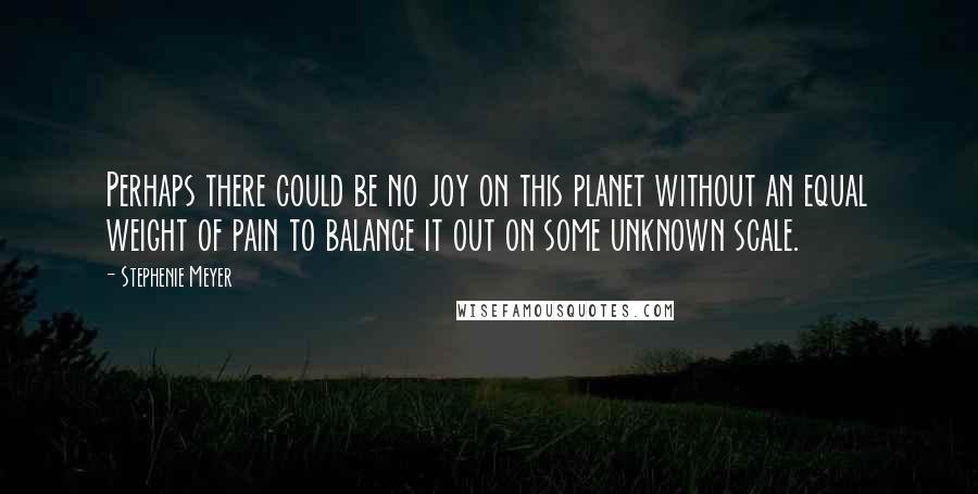 Stephenie Meyer Quotes: Perhaps there could be no joy on this planet without an equal weight of pain to balance it out on some unknown scale.