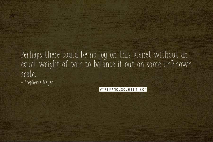 Stephenie Meyer Quotes: Perhaps there could be no joy on this planet without an equal weight of pain to balance it out on some unknown scale.