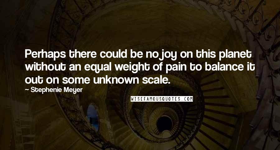 Stephenie Meyer Quotes: Perhaps there could be no joy on this planet without an equal weight of pain to balance it out on some unknown scale.