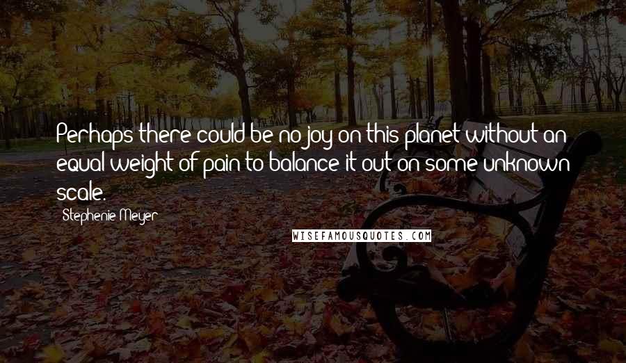 Stephenie Meyer Quotes: Perhaps there could be no joy on this planet without an equal weight of pain to balance it out on some unknown scale.