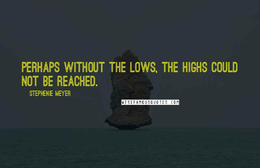 Stephenie Meyer Quotes: Perhaps without the lows, the highs could not be reached.