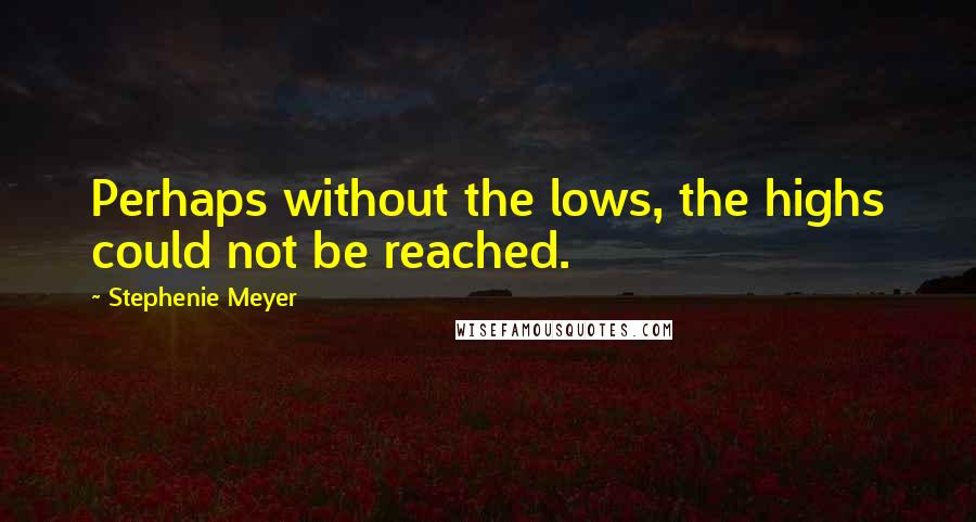 Stephenie Meyer Quotes: Perhaps without the lows, the highs could not be reached.