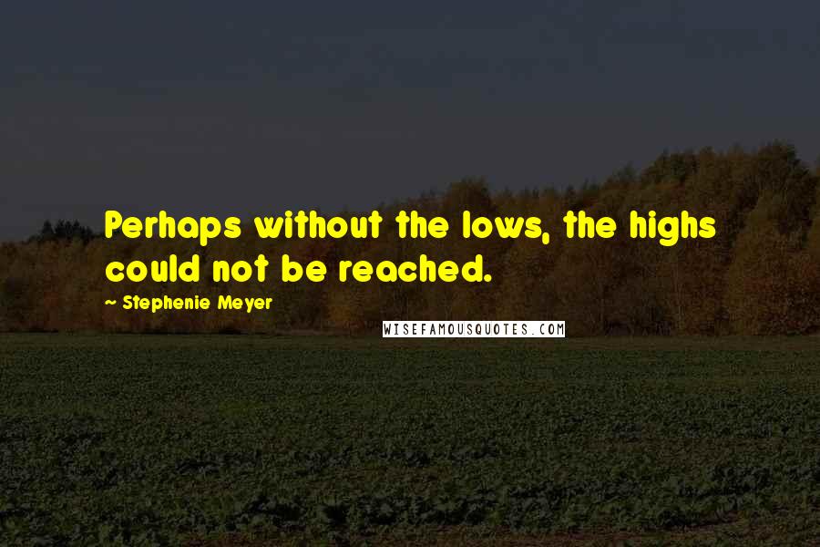 Stephenie Meyer Quotes: Perhaps without the lows, the highs could not be reached.