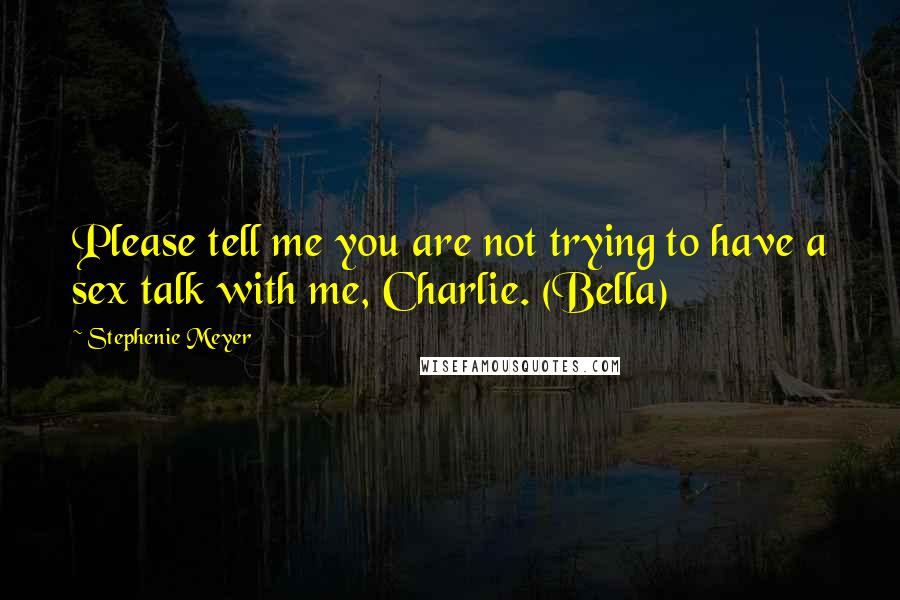 Stephenie Meyer Quotes: Please tell me you are not trying to have a sex talk with me, Charlie. (Bella)