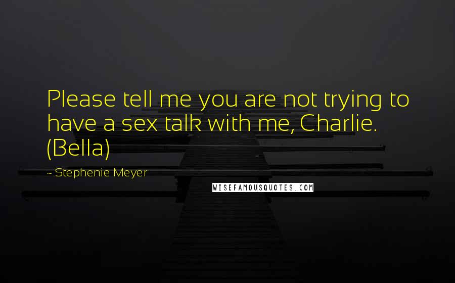 Stephenie Meyer Quotes: Please tell me you are not trying to have a sex talk with me, Charlie. (Bella)