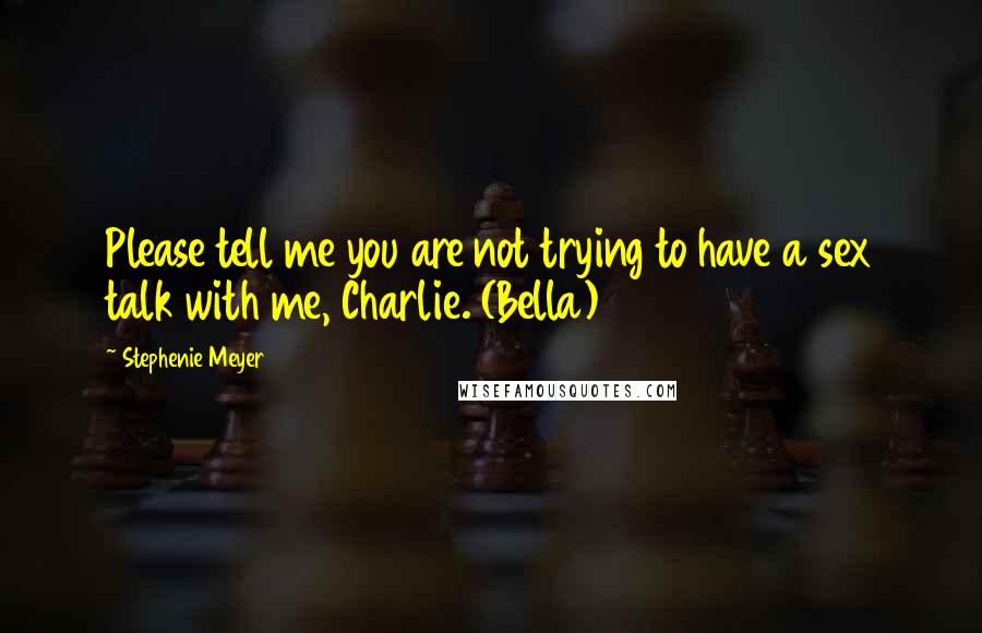 Stephenie Meyer Quotes: Please tell me you are not trying to have a sex talk with me, Charlie. (Bella)