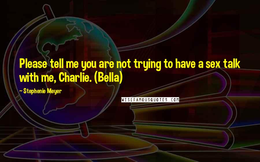 Stephenie Meyer Quotes: Please tell me you are not trying to have a sex talk with me, Charlie. (Bella)