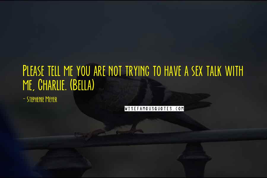 Stephenie Meyer Quotes: Please tell me you are not trying to have a sex talk with me, Charlie. (Bella)