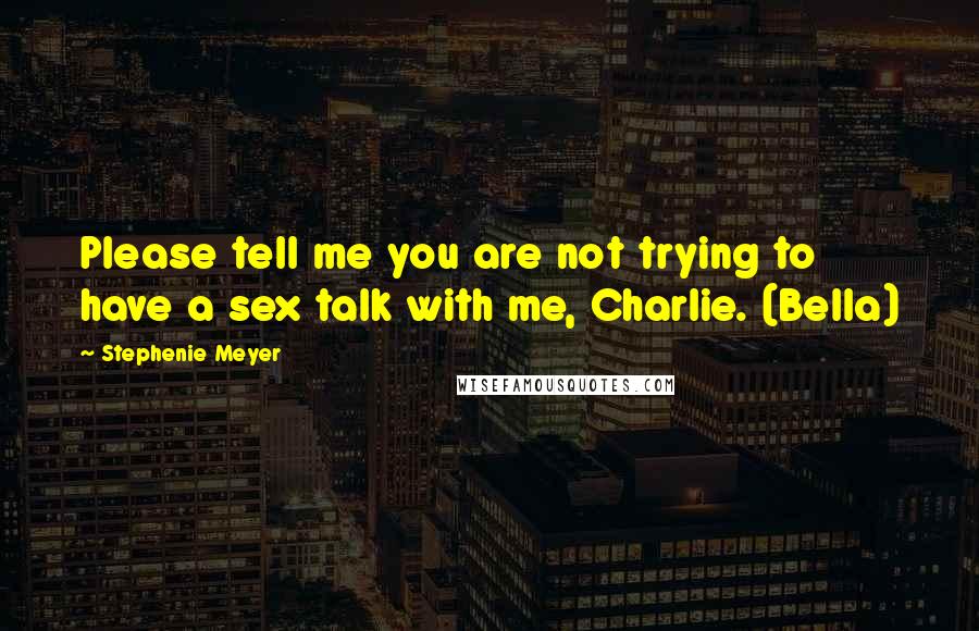 Stephenie Meyer Quotes: Please tell me you are not trying to have a sex talk with me, Charlie. (Bella)