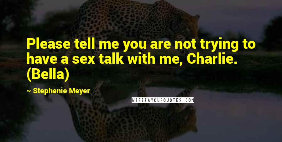 Stephenie Meyer Quotes: Please tell me you are not trying to have a sex talk with me, Charlie. (Bella)