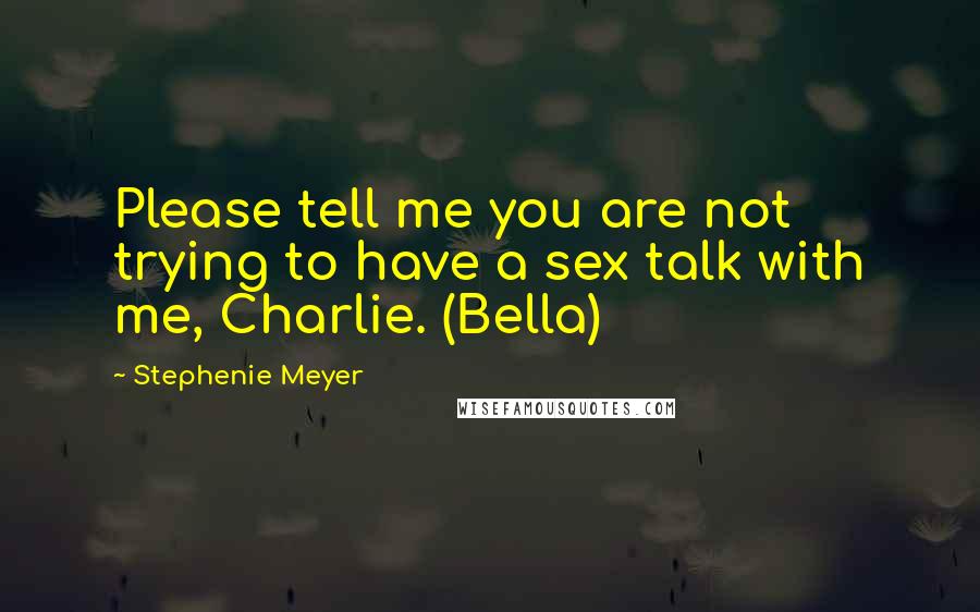 Stephenie Meyer Quotes: Please tell me you are not trying to have a sex talk with me, Charlie. (Bella)