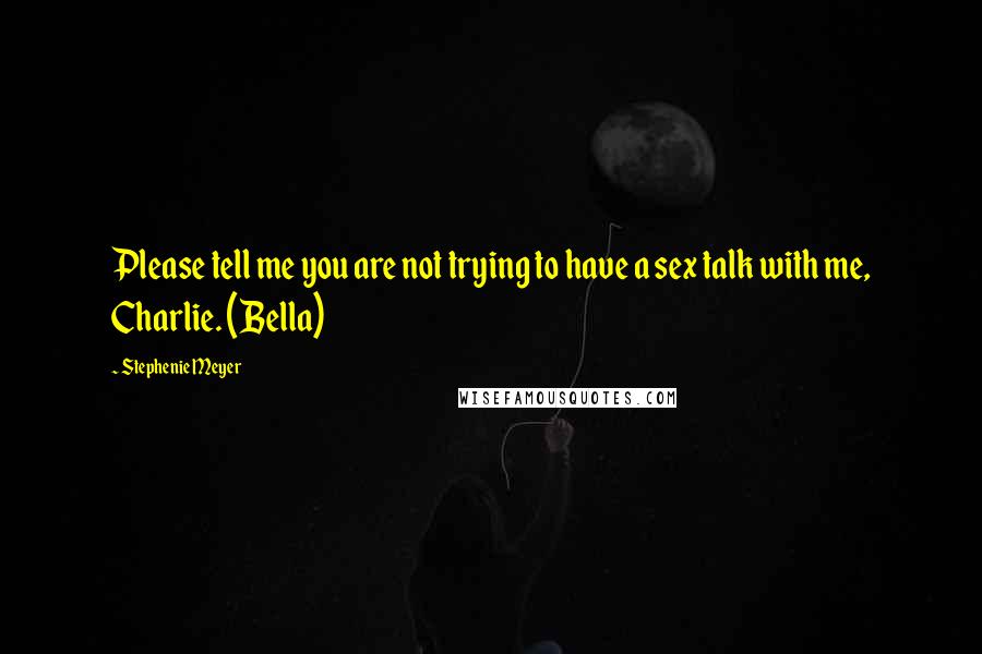 Stephenie Meyer Quotes: Please tell me you are not trying to have a sex talk with me, Charlie. (Bella)