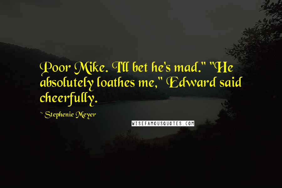 Stephenie Meyer Quotes: Poor Mike. I'll bet he's mad." "He absolutely loathes me," Edward said cheerfully.