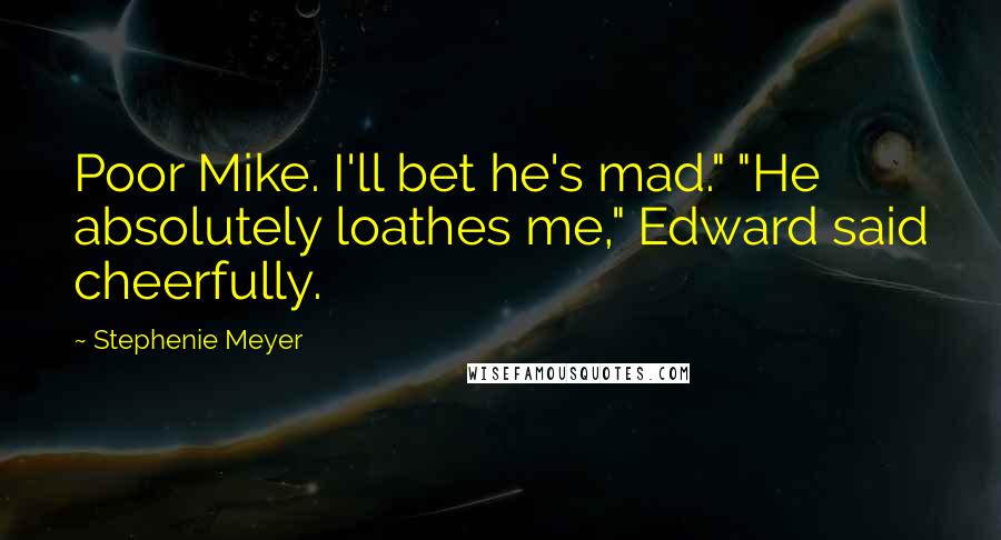 Stephenie Meyer Quotes: Poor Mike. I'll bet he's mad." "He absolutely loathes me," Edward said cheerfully.