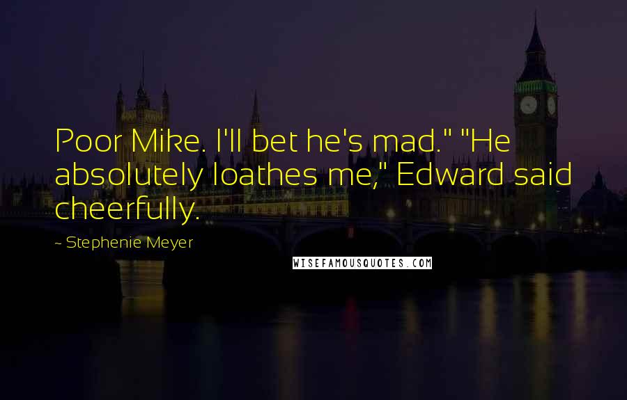 Stephenie Meyer Quotes: Poor Mike. I'll bet he's mad." "He absolutely loathes me," Edward said cheerfully.